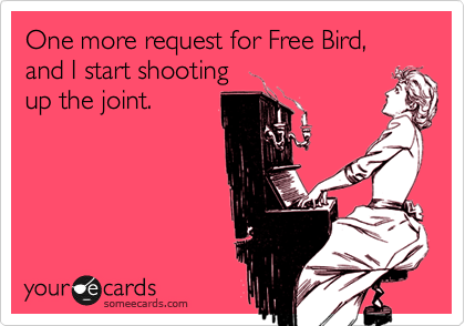 One more request for Free Bird, and I start shooting
up the joint.