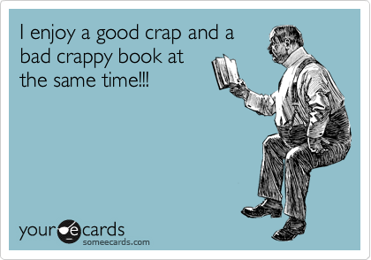 I enjoy a good crap and a
bad crappy book at
the same time!!!