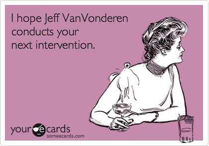 I hope Jeff VanVonderen 
conducts your                  
next intervention.