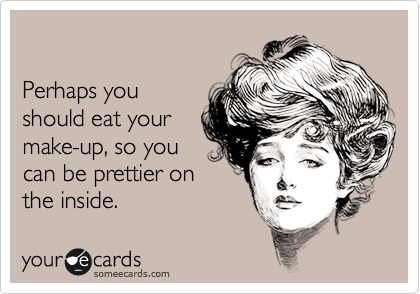 

Perhaps you 
should eat your
make-up, so you
can be prettier on
the inside.