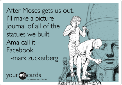 After Moses gets us out,
I'll make a picture
journal of all of the
statues we built.
Ama call it--
Facebook
  -mark zuckerberg