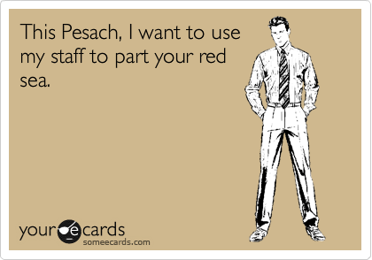 This Pesach, I want to use
my staff to part your red
sea.