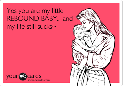 Yes you are my little
REBOUND BABY... and
my life still sucks%7E 