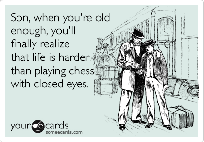 Son, when you're old
enough, you'll
finally realize 
that life is harder
than playing chess 
with closed eyes.
