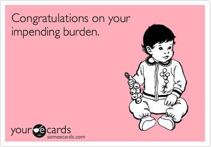 Congratulations on your
impending burden.