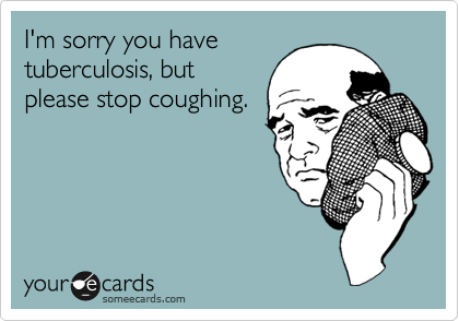 I'm sorry you have
tuberculosis, but
please stop coughing.