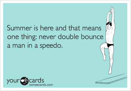 

Summer is here and that means
one thing: never double bounce
a man in a speedo.  