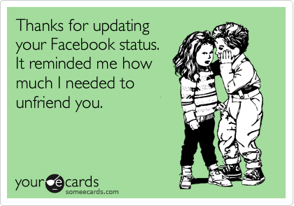 Thanks for updating
your Facebook status.
It reminded me how
much I needed to
unfriend you.