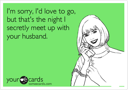 I'm sorry, I'd love to go,
but that's the night I
secretly meet up with
your husband.