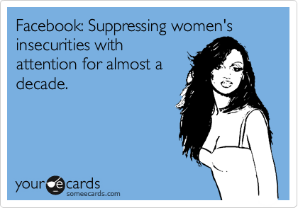 Facebook: Suppressing women's insecurities with
attention for almost a
decade.