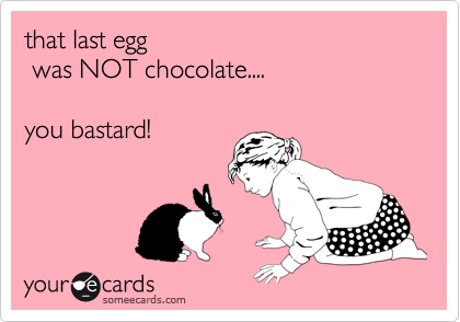 that last egg
 was NOT chocolate....
 
you bastard!