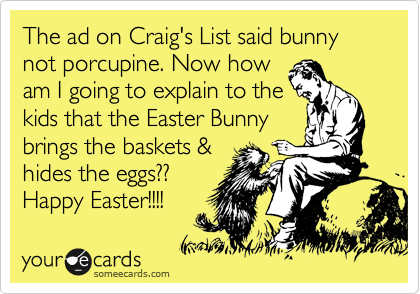The ad on Craig's List said bunny not porcupine. Now how
am I going to explain to the
kids that the Easter Bunny
brings the baskets &
hides the eggs??
Happy Easter!!!!