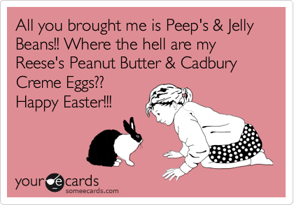 All you brought me is Peep's & Jelly Beans!! Where the hell are my Reese's Peanut Butter & Cadbury Creme Eggs?? 
Happy Easter!!!
