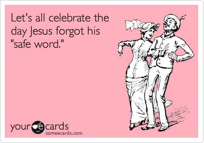 Let's all celebrate the
day Jesus forgot his
"safe word."