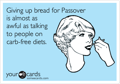 Giving up bread for Passover
is almost as 
awful as talking
to people on
carb-free diets.