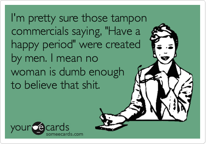 I'm pretty sure those tampon
commercials saying, "Have a
happy period" were created
by men. I mean no
woman is dumb enough
to believe that shit. 