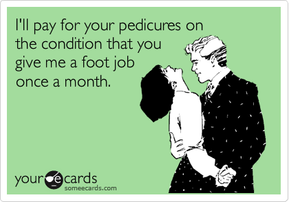 I'll pay for your pedicures on
the condition that you
give me a foot job
once a month.