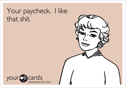 Your paycheck.  I like
that shit.