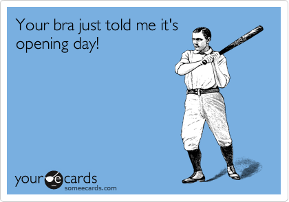 Your bra just told me it's
opening day!