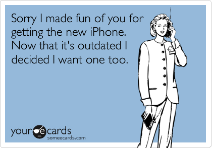 Sorry I made fun of you for
getting the new iPhone. 
Now that it's outdated I
decided I want one too.