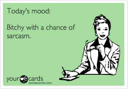 Today's mood:

Bitchy with a chance of
sarcasm.