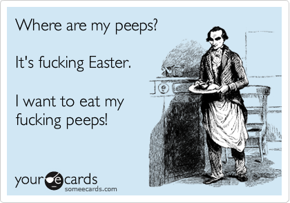 Where are my peeps?

It's fucking Easter.

I want to eat my
fucking peeps!