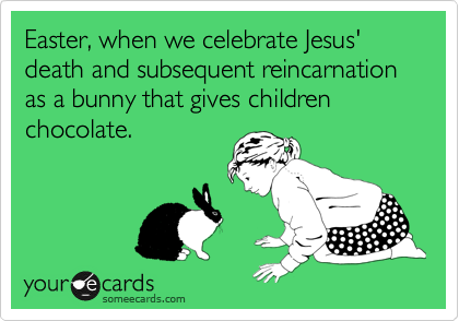 Easter, when we celebrate Jesus' death and subsequent reincarnation as a bunny that gives children chocolate.