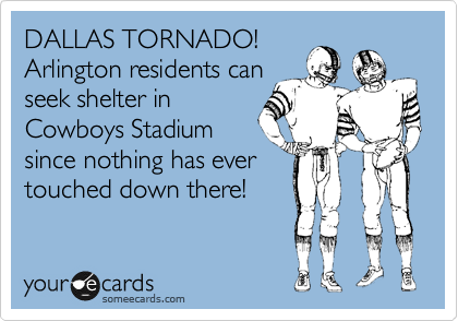 DALLAS TORNADO! 
Arlington residents can
seek shelter in
Cowboys Stadium
since nothing has ever
touched down there!