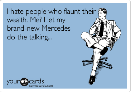 I hate people who flaunt their
wealth. Me? I let my
brand-new Mercedes 
do the talking...