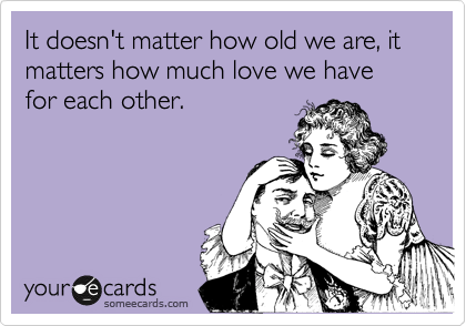 It doesn't matter how old we are, it matters how much love we have for each other.