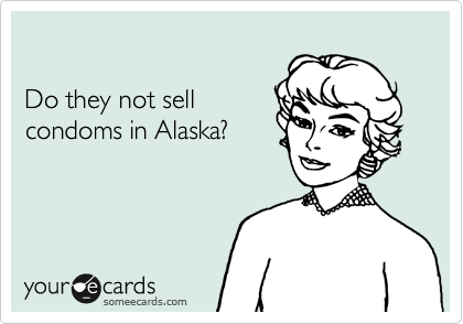 

Do they not sell 
condoms in Alaska?