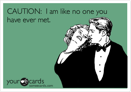 CAUTION:  I am like no one you have ever met.