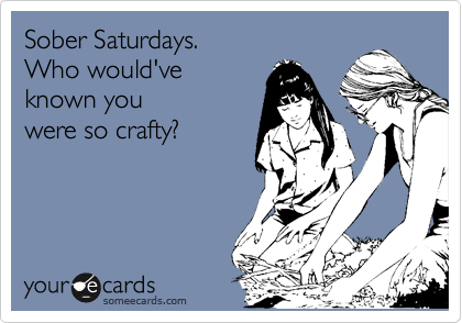 Sober Saturdays. 
Who would've
known you
were so crafty?
