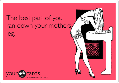 
The best part of you
ran down your mothers
leg.