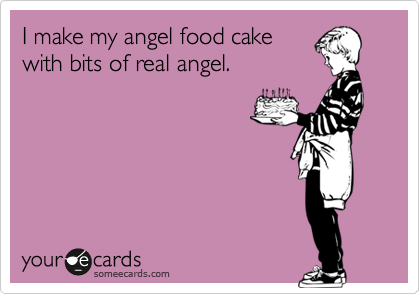 I make my angel food cake
with bits of real angel. 