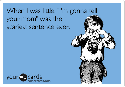 When I was little, "I'm gonna tell your mom" was the
scariest sentence ever. 