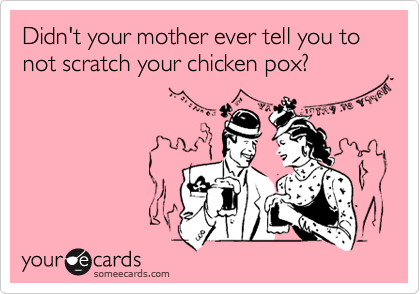 Didn't your mother ever tell you to not scratch your chicken pox?