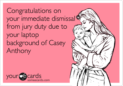 Congratulations on
your immediate dismissal
from jury duty due to
your laptop
background of Casey
Anthony   