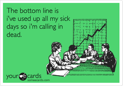 The bottom line is
i've used up all my sick
days so i'm calling in
dead.