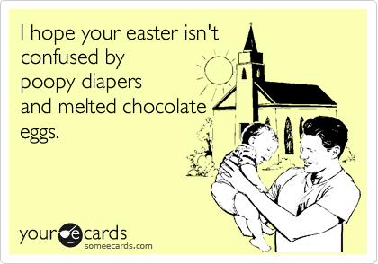 I hope your easter isn't
confused by
poopy diapers
and melted chocolate
eggs.