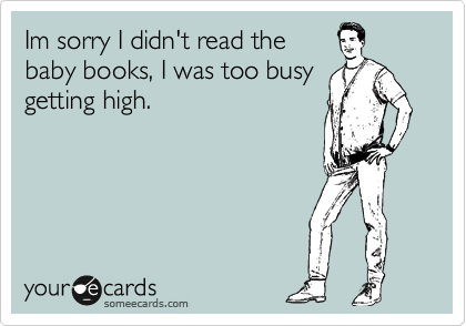 Im sorry I didn't read the
baby books, I was too busy
getting high.