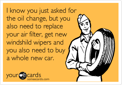 I know you just asked for
the oil change, but you
also need to replace
your air filter, get new
windshild wipers and
you also need to buy
a whole new car.  