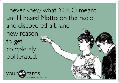 I never knew what YOLO meant until I heard Motto on the radio and discovered a brand
new reason
to get
completely
obliterated.
