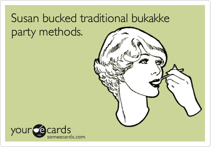 Susan bucked traditional bukakke party methods.