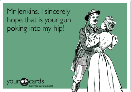 Mr Jenkins, I sincerely
hope that is your gun
poking into my hip!