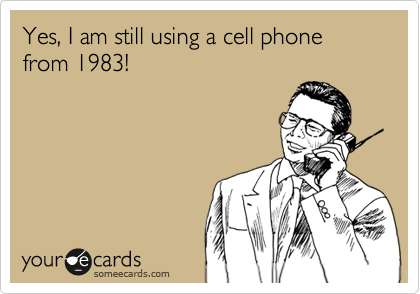 Yes, I am still using a cell phone from 1983!  