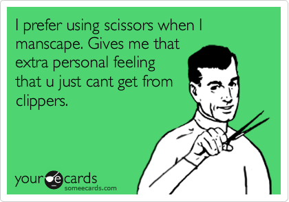 I prefer using scissors when I manscape. Gives me that
extra personal feeling
that u just cant get from
clippers.