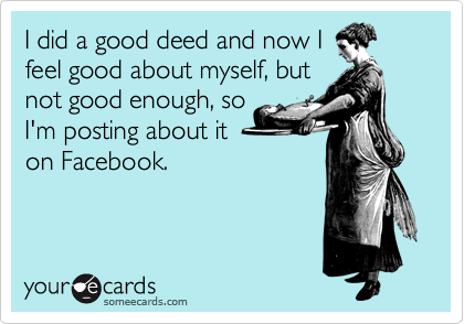 I did a good deed and now I
feel good about myself, but
not good enough, so 
I'm posting about it
on Facebook. 