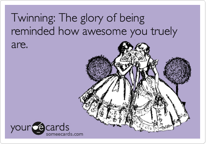 Twinning: The glory of being reminded how awesome you truely are.