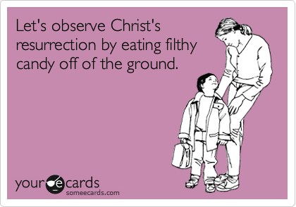 Let's observe Christ's
resurrection by eating filthy
candy off of the ground.